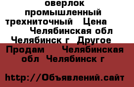 оверлок промышленный  трехниточный › Цена ­ 11 000 - Челябинская обл., Челябинск г. Другое » Продам   . Челябинская обл.,Челябинск г.